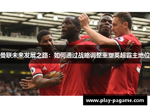 曼联未来发展之路:如何通过战略调整重塑英超霸主地位 曼联未来发展之路:如何通过战略调整重塑英超霸主地位