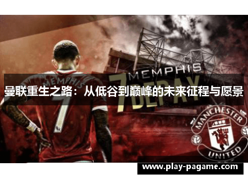 曼联重生之路:从低谷到巅峰的未来征程与愿景 曼联重生之路:从低谷到巅峰的未来征程与愿景