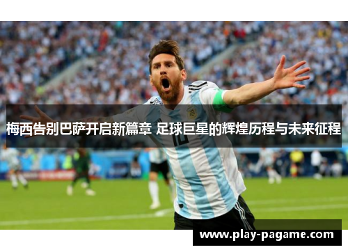 梅西告别巴萨开启新篇章 足球巨星的辉煌历程与未来征程