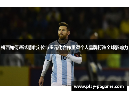 梅西如何通过精准定位与多元化合作重塑个人品牌打造全球影响力 梅西如何通过精准定位与多元化合作重塑个人品牌打造全球影响力