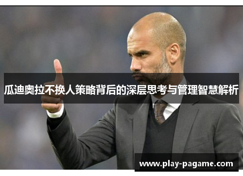瓜迪奥拉不换人策略背后的深层思考与管理智慧解析 瓜迪奥拉不换人策略背后的深层思考与管理智慧解析