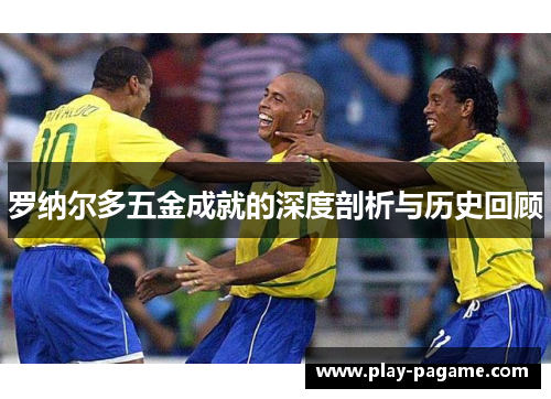 罗纳尔多五金成就的深度剖析与历史回顾