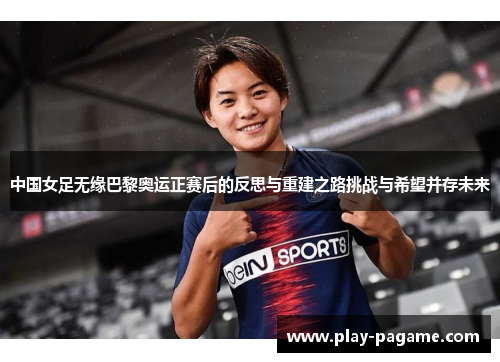 中国女足无缘巴黎奥运正赛后的反思与重建之路挑战与希望并存未来