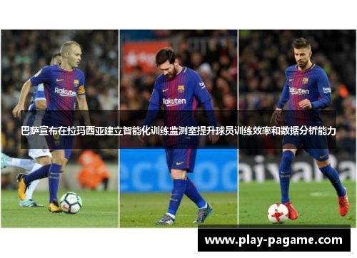 巴萨宣布在拉玛西亚建立智能化训练监测室提升球员训练效率和数据分析能力