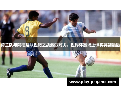 荷兰队与阿根廷队世纪之战激烈对决，世界杯赛场上谁将笑到最后