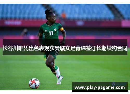 长谷川唯凭出色表现获曼城女足青睐签订长期续约合同