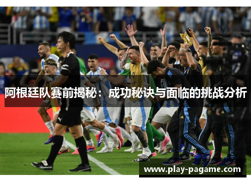 阿根廷队赛前揭秘：成功秘诀与面临的挑战分析