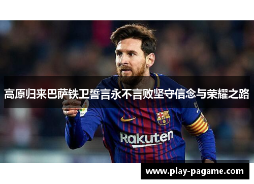 高原归来巴萨铁卫誓言永不言败坚守信念与荣耀之路