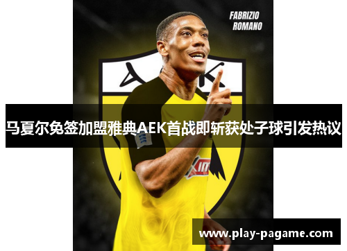 马夏尔免签加盟雅典AEK首战即斩获处子球引发热议