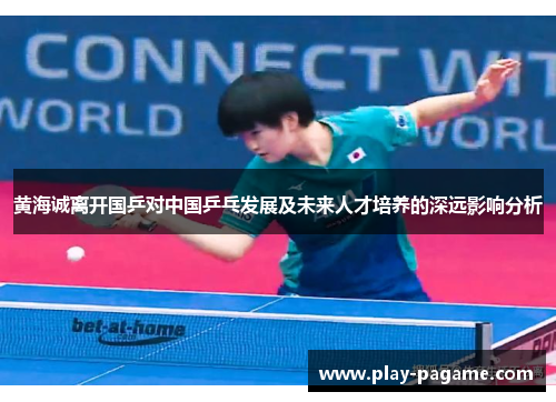黄海诚离开国乒对中国乒乓发展及未来人才培养的深远影响分析
