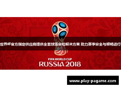 世界杯官方指定供应商提供全套球场安检解决方案 助力赛事安全与顺畅进行