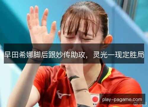 早田希娜脚后跟妙传助攻，灵光一现定胜局