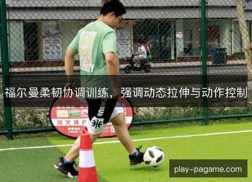 福尔曼柔韧协调训练,强调动态拉伸与动作控制 福尔曼柔韧协调训练,强调动态拉伸与动作控制